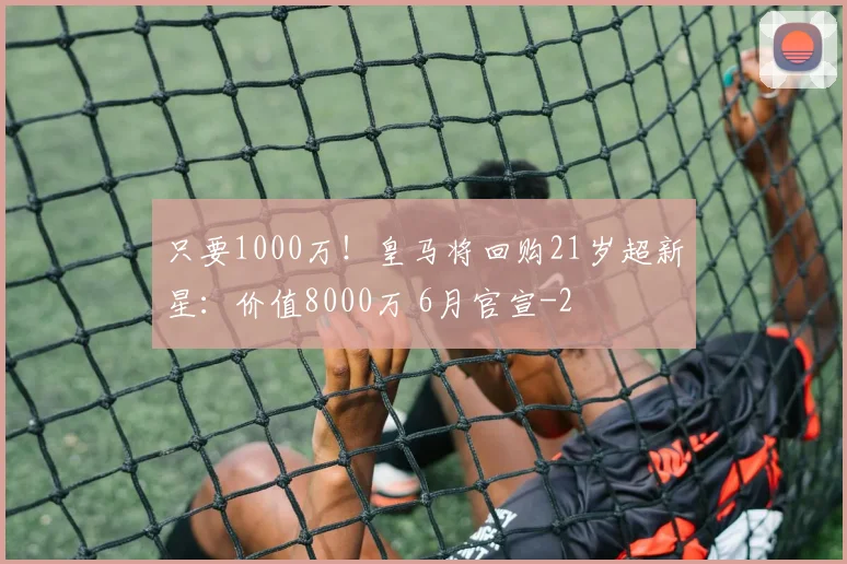 只要1000万！皇马将回购21岁超新星：价值8000万 6月官宣
