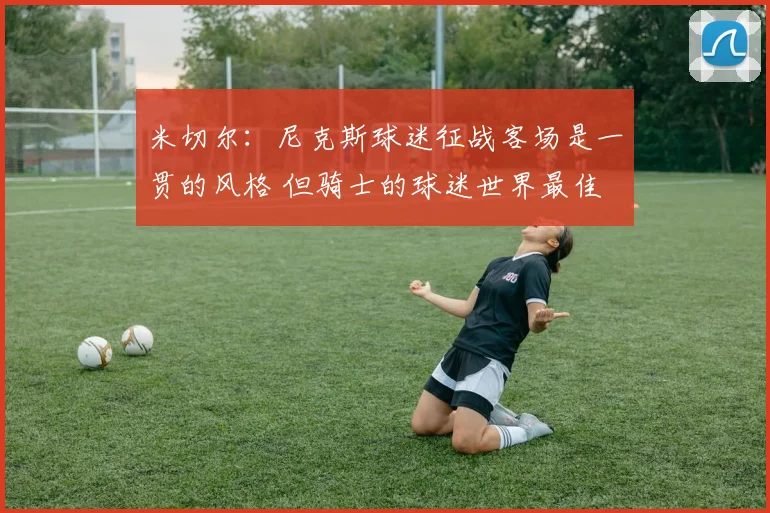 米切尔：尼克斯球迷征战客场是一贯的风格 但骑士的球迷世界最佳