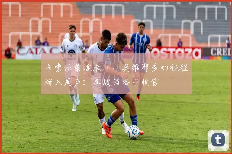 卡索拉前途未卜，奥维耶多的征程渐入尾声：客战马洛卡收官