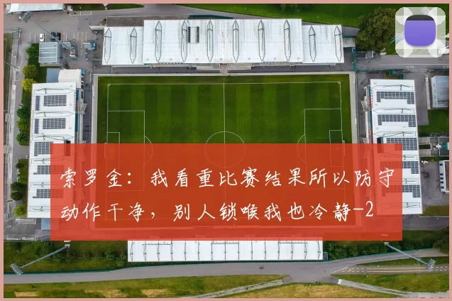 索罗金：我看重比赛结果所以防守动作干净，别人锁喉我也冷静