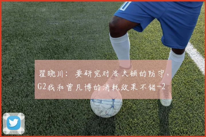 翟晓川：要研究对洛夫顿的防守，G2我和曾凡博的消耗效果不错