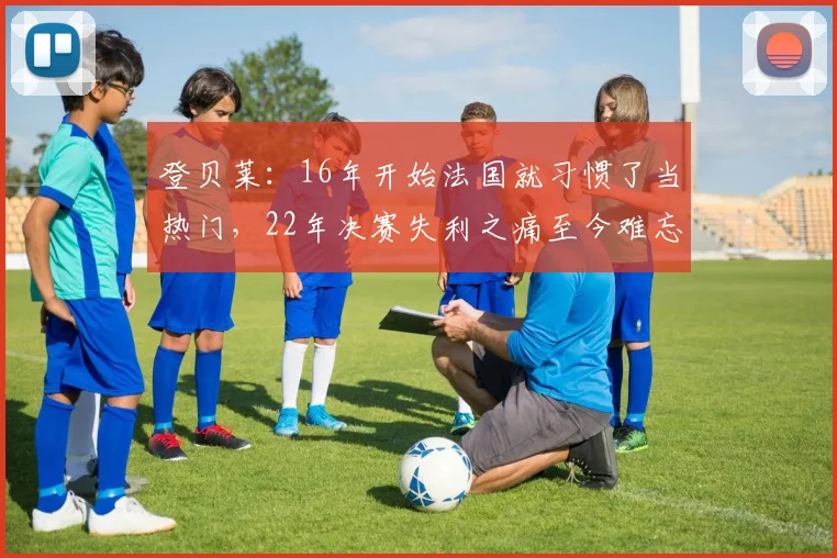 登贝莱：16年开始法国就习惯了当热门，22年决赛失利之痛至今难忘