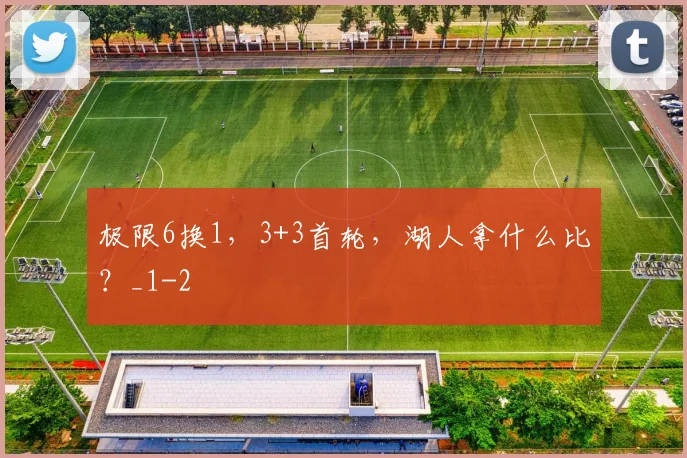 极限6换1，3+3首轮，湖人拿什么比？_1