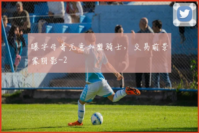 曝字母哥无意加盟骑士，交易前景蒙阴影