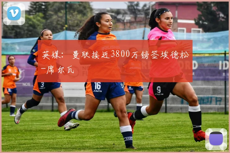 英媒：曼联接近3800万镑签埃德松-席尔瓦