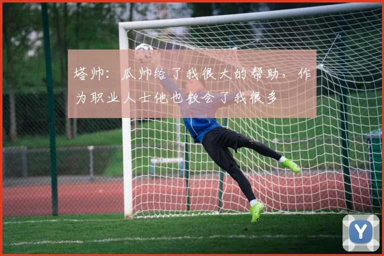 塔帅：瓜帅给了我很大的帮助，作为职业人士他也教会了我很多