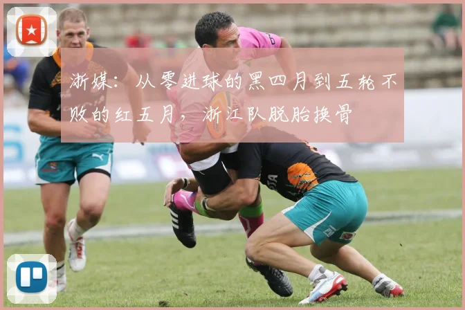 浙媒：从零进球的黑四月到五轮不败的红五月，浙江队脱胎换骨