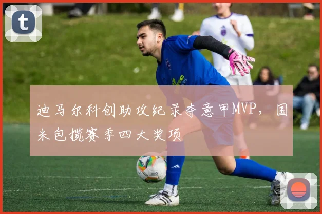 迪马尔科创助攻纪录夺意甲MVP，国米包揽赛季四大奖项