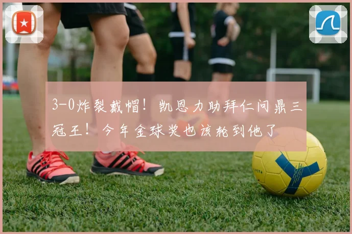 3-0炸裂戴帽！凯恩力助拜仁问鼎三冠王！今年金球奖也该轮到他了