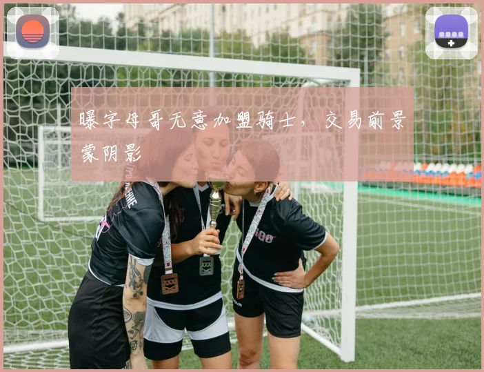 曝字母哥无意加盟骑士，交易前景蒙阴影