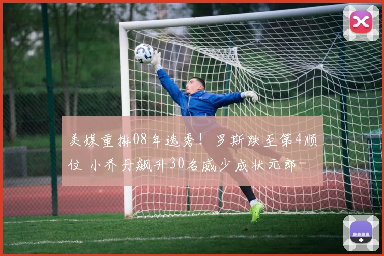 美媒重排08年选秀！罗斯跌至第4顺位 小乔丹飙升30名威少成状元郎