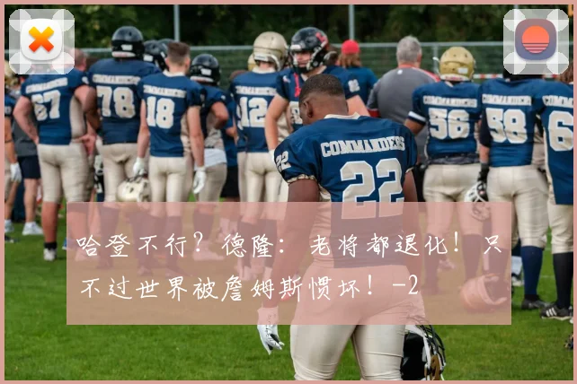 哈登不行？德隆：老将都退化！只不过世界被詹姆斯惯坏！