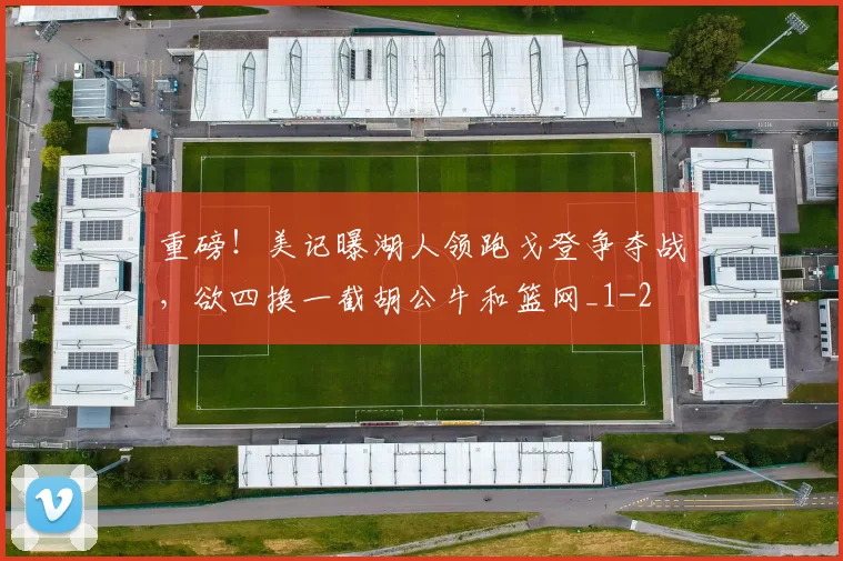 重磅！美记曝湖人领跑戈登争夺战，欲四换一截胡公牛和篮网_1