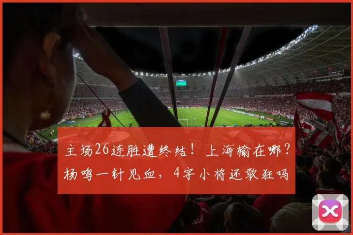 主场26连胜遭终结！上海输在哪？杨鸣一针见血，4字小将还敢狂吗