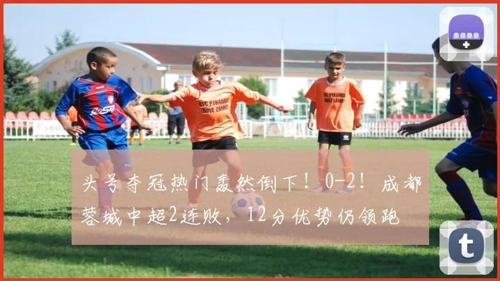 头号夺冠热门轰然倒下！0-2！成都蓉城中超2连败，12分优势仍领跑