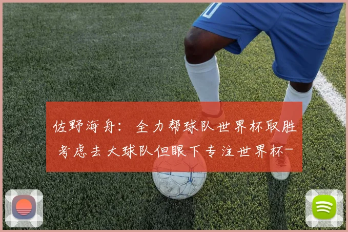 佐野海舟：全力帮球队世界杯取胜 考虑去大球队但眼下专注世界杯