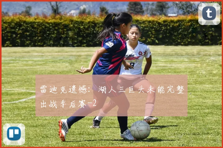 雷迪克遗憾：湖人三巨头未能完整出战季后赛