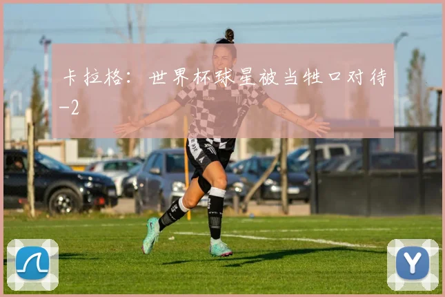 卡拉格：世界杯球星被当牲口对待