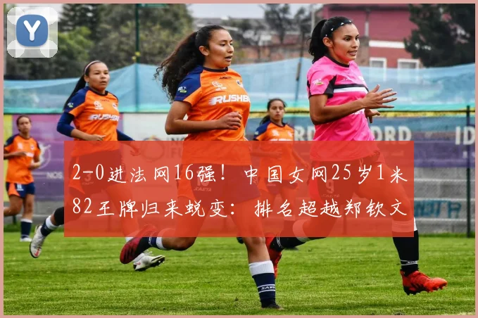 2-0进法网16强！中国女网25岁1米82王牌归来蜕变：排名超越郑钦文