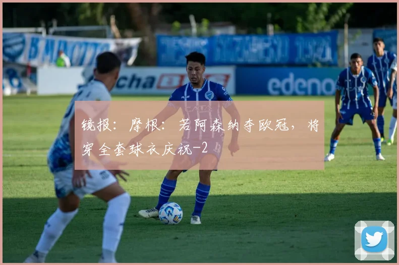 镜报：摩根：若阿森纳夺欧冠，将穿全套球衣庆祝