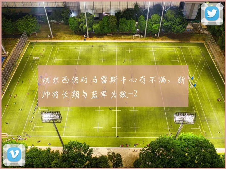 切尔西仍对马雷斯卡心存不满，新帅将长期与蓝军为敌