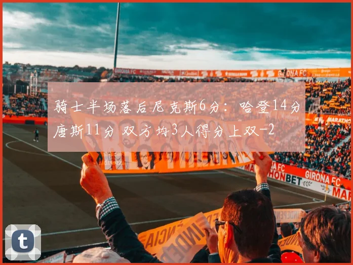 骑士半场落后尼克斯6分：哈登14分唐斯11分 双方均3人得分上双
