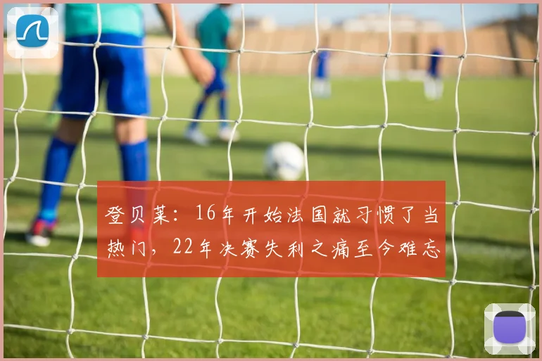 登贝莱：16年开始法国就习惯了当热门，22年决赛失利之痛至今难忘