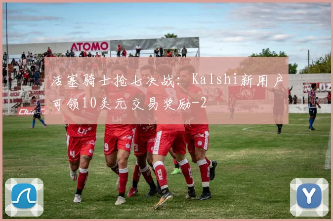 活塞骑士抢七决战：Kalshi新用户可领10美元交易奖励