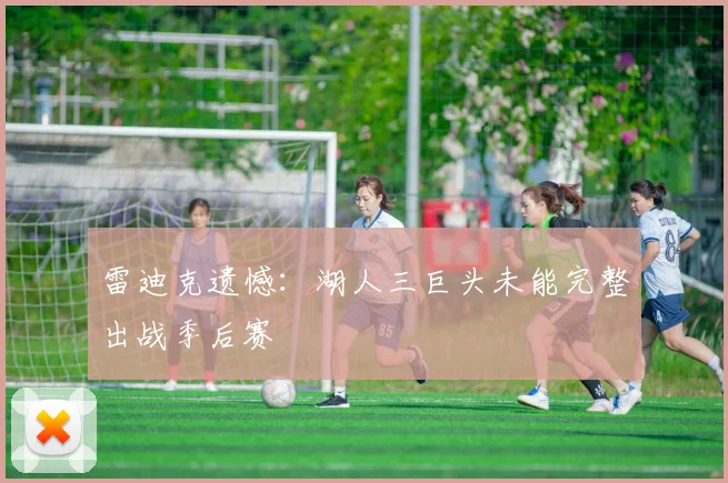 雷迪克遗憾：湖人三巨头未能完整出战季后赛