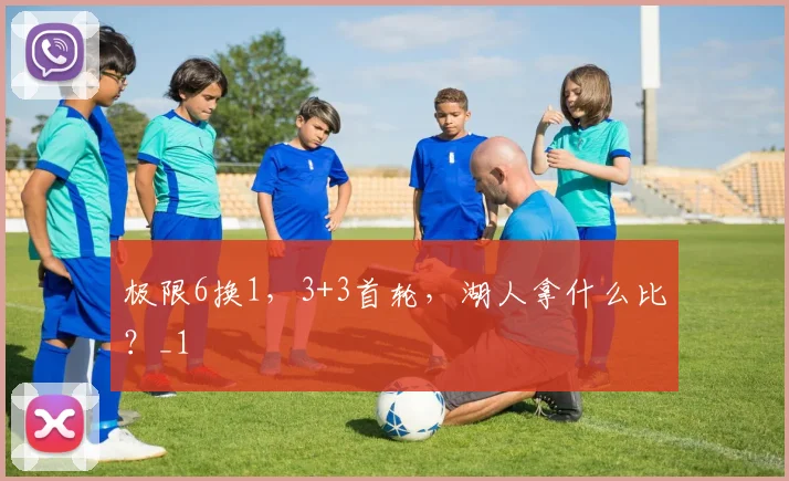 极限6换1，3+3首轮，湖人拿什么比？_1
