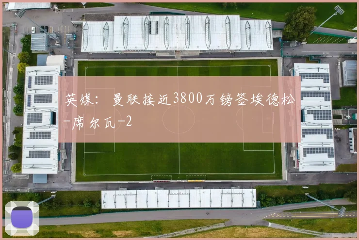 英媒：曼联接近3800万镑签埃德松-席尔瓦