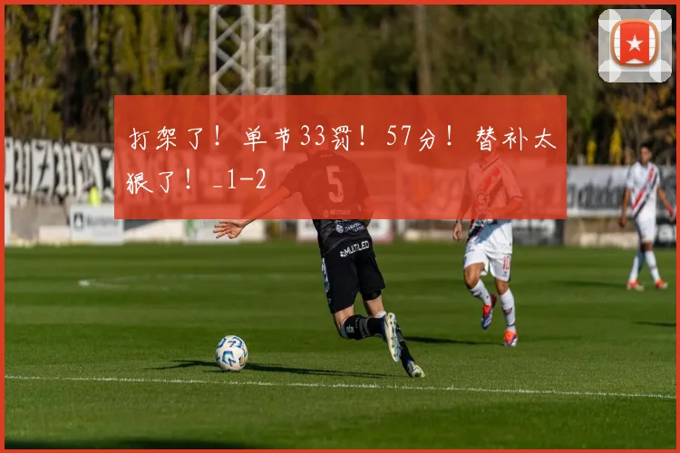 打架了！单节33罚！57分！替补太狠了！_1
