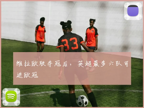 维拉欧联夺冠后，英超最多六队可进欧冠