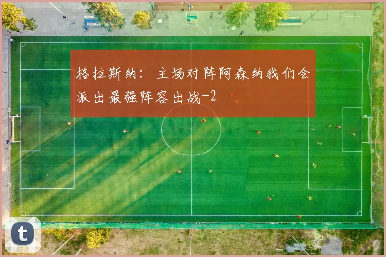 格拉斯纳：主场对阵阿森纳我们会派出最强阵容出战