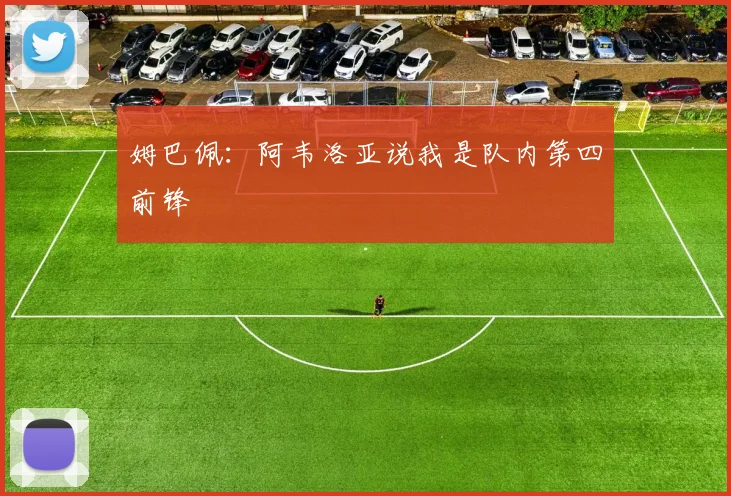 姆巴佩：阿韦洛亚说我是队内第四前锋