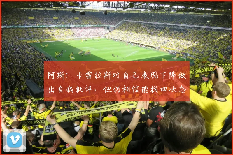阿斯：卡雷拉斯对自己表现下降做出自我批评，但仍相信能找回状态