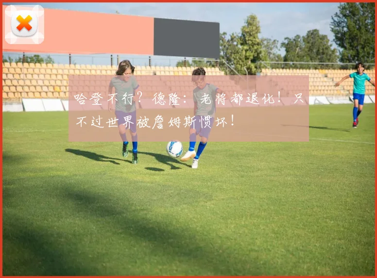哈登不行？德隆：老将都退化！只不过世界被詹姆斯惯坏！