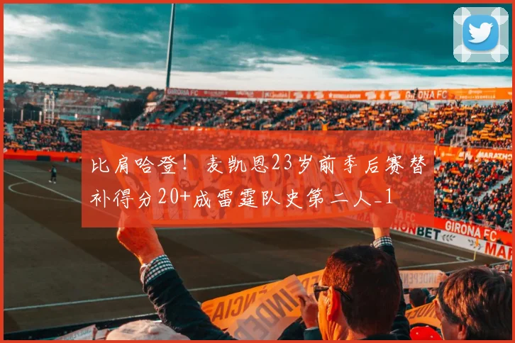 比肩哈登！麦凯恩23岁前季后赛替补得分20+成雷霆队史第二人_1