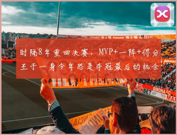 时隔8年重回决赛，MVP+一阵+得分王于一身今年恐是夺冠最后的机会