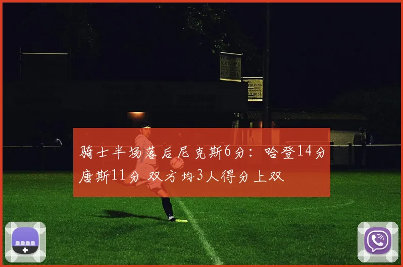 骑士半场落后尼克斯6分：哈登14分唐斯11分 双方均3人得分上双