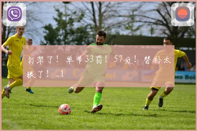 打架了！单节33罚！57分！替补太狠了！_1