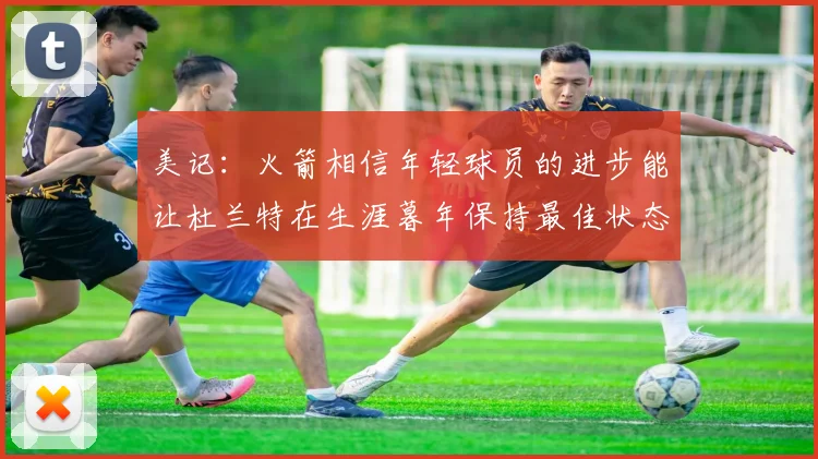 美记：火箭相信年轻球员的进步能让杜兰特在生涯暮年保持最佳状态