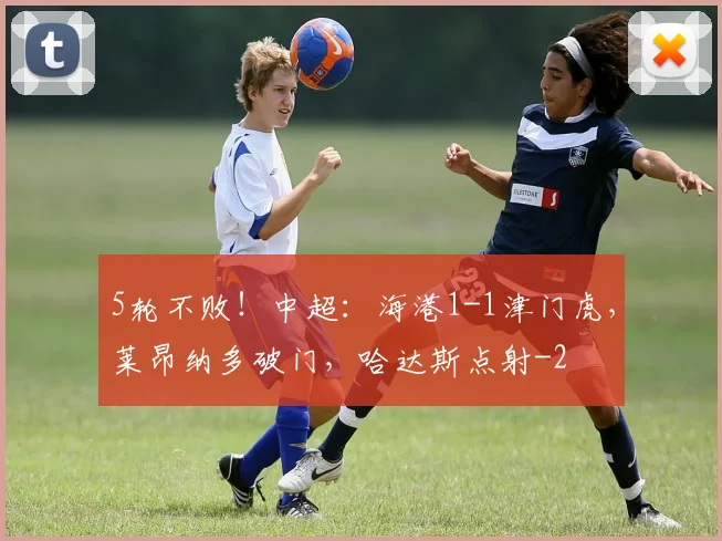 5轮不败！中超：海港1-1津门虎，莱昂纳多破门，哈达斯点射