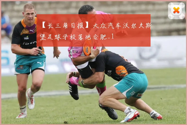 【长三角日报】大众汽车沃尔夫斯堡足球学校落地合肥_1