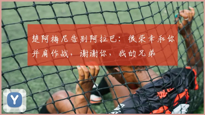 楚阿梅尼告别阿拉巴：很荣幸和你并肩作战，谢谢你，我的兄弟