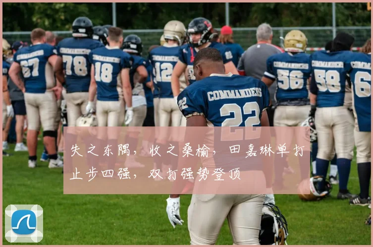 失之东隅，收之桑榆，田嘉琳单打止步四强，双打强势登顶