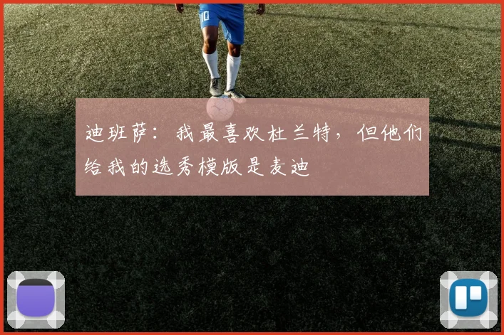 迪班萨：我最喜欢杜兰特，但他们给我的选秀模版是麦迪