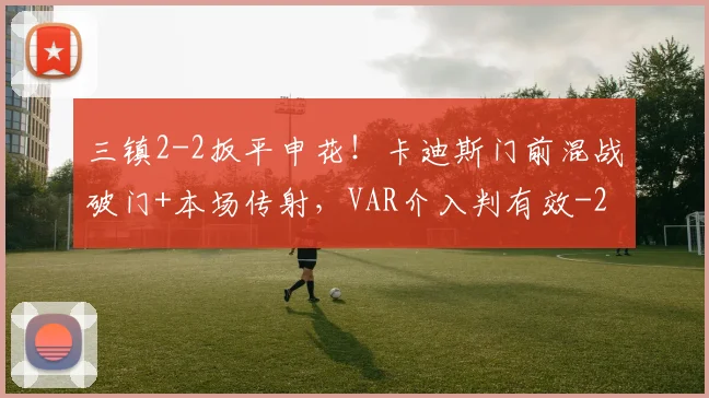 三镇2-2扳平申花！卡迪斯门前混战破门+本场传射，VAR介入判有效
