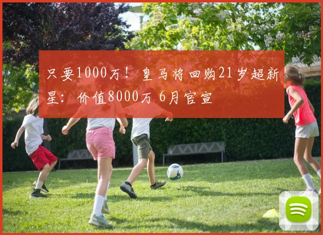 只要1000万！皇马将回购21岁超新星：价值8000万 6月官宣