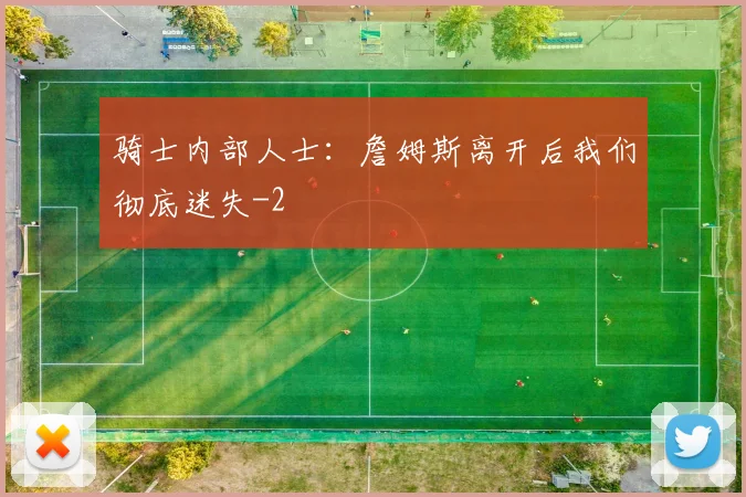 骑士内部人士：詹姆斯离开后我们彻底迷失